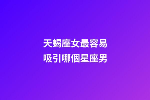 天蝎座女最容易吸引哪個星座男-第1張-星座運(yùn)勢-玄機(jī)派