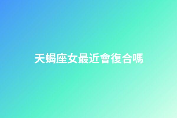 天蝎座女最近會復合嗎-第1張-星座運勢-玄機派