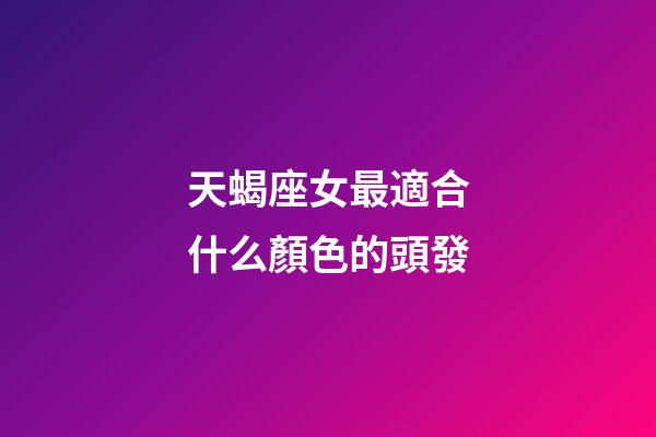 天蝎座女最適合什么顏色的頭發-第1張-星座運勢-玄機派