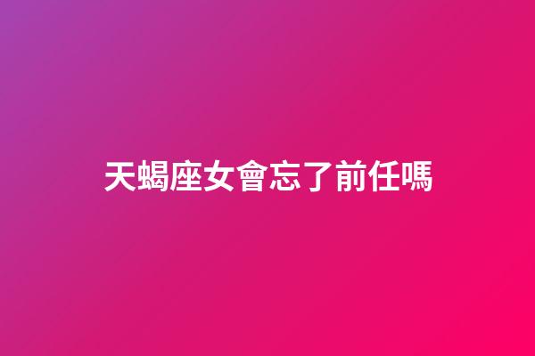 天蝎座女會忘了前任嗎-第1張-星座運勢-玄機派