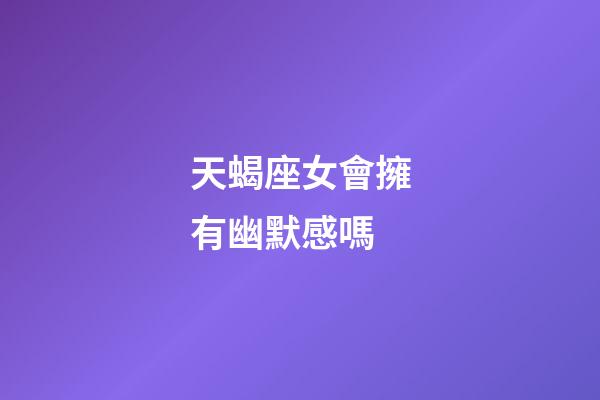 天蝎座女會擁有幽默感嗎-第1張-星座運勢-玄機派