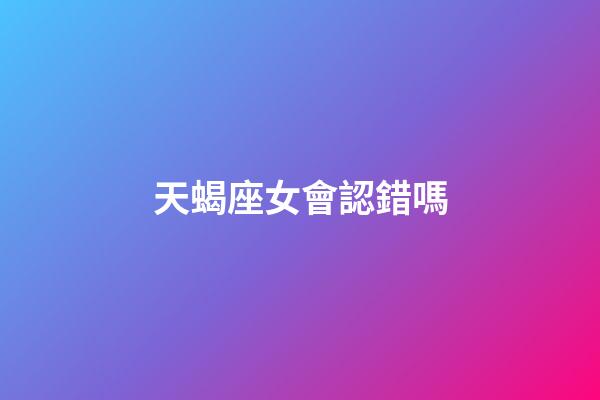 天蝎座女會認錯嗎-第1張-星座運勢-玄機派