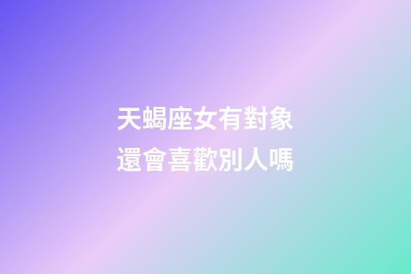 天蝎座女有對象還會喜歡別人嗎-第1張-星座運勢-玄機派