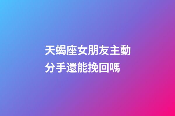 天蝎座女朋友主動分手還能挽回嗎-第1張-星座運勢-玄機派