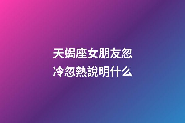 天蝎座女朋友忽冷忽熱說明什么-第1張-星座運勢-玄機派