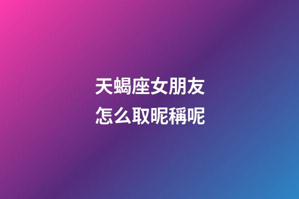 天蝎座女朋友怎么取昵稱呢-第1張-星座運勢-玄機派