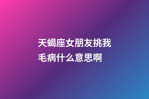 天蝎座女朋友挑我毛病什么意思啊-第1張-星座運勢-玄機派