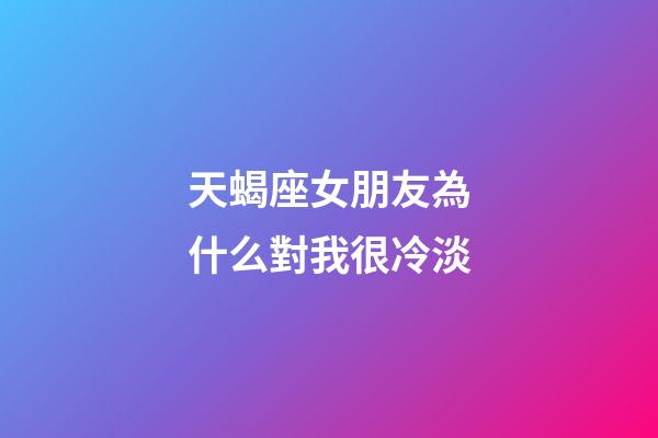 天蝎座女朋友為什么對我很冷淡-第1張-星座運勢-玄機派