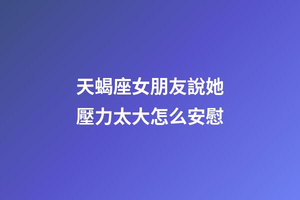 天蝎座女朋友說她壓力太大怎么安慰-第1張-星座運(yùn)勢(shì)-玄機(jī)派