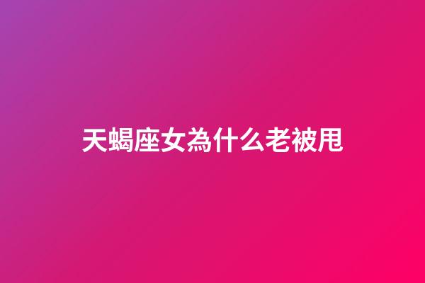 天蝎座女為什么老被甩-第1張-星座運勢-玄機派