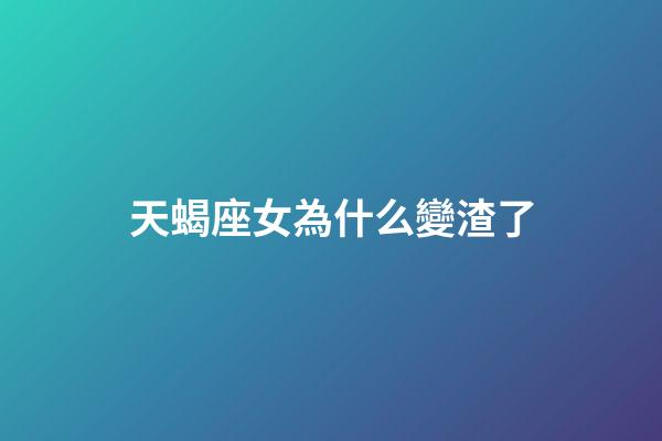 天蝎座女為什么變渣了-第1張-星座運(yùn)勢-玄機(jī)派