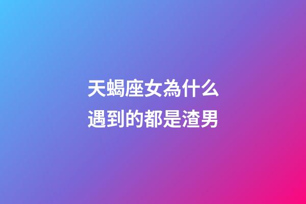 天蝎座女為什么遇到的都是渣男-第1張-星座運勢-玄機派