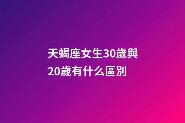 天蝎座女生30歲與20歲有什么區別