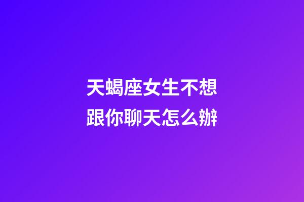 天蝎座女生不想跟你聊天怎么辦-第1張-星座運勢-玄機派