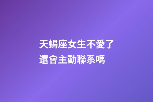 天蝎座女生不愛了還會主動聯系嗎-第1張-星座運勢-玄機派