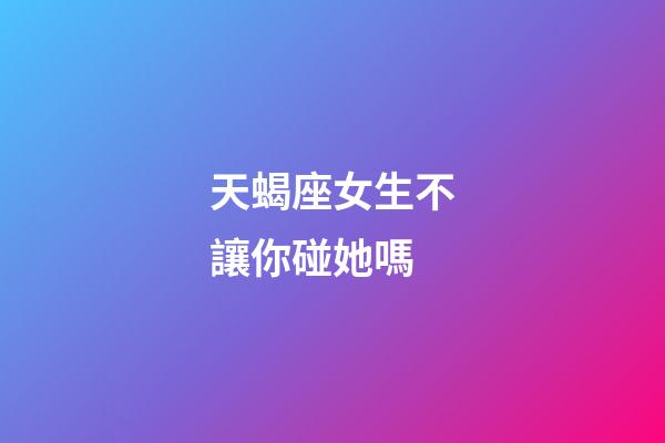 天蝎座女生不讓你碰她嗎-第1張-星座運勢-玄機派