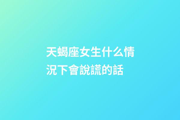 天蝎座女生什么情況下會說謊的話-第1張-星座運(yùn)勢-玄機(jī)派