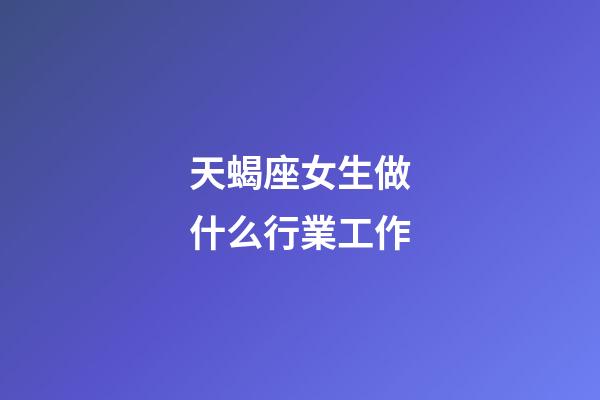 天蝎座女生做什么行業工作-第1張-星座運勢-玄機派
