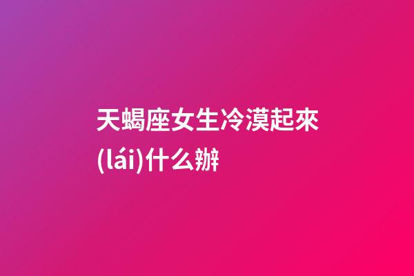天蝎座女生冷漠起來(lái)什么辦-第1張-星座運(yùn)勢(shì)-玄機(jī)派