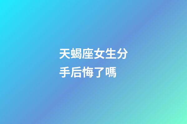 天蝎座女生分手后悔了嗎-第1張-星座運勢-玄機派