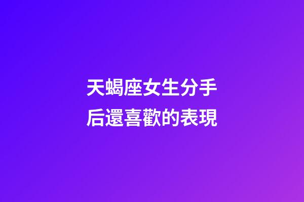 天蝎座女生分手后還喜歡的表現-第1張-星座運勢-玄機派