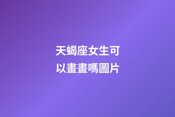 天蝎座女生可以畫畫嗎圖片-第1張-星座運勢-玄機派