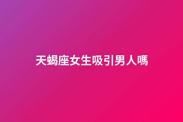 天蝎座女生吸引男人嗎-第1張-星座運勢-玄機派