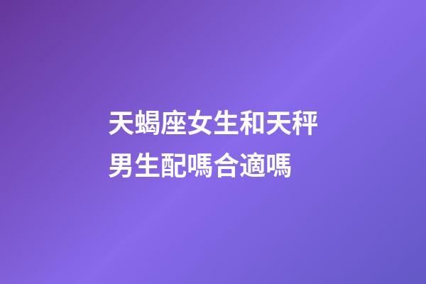 天蝎座女生和天秤男生配嗎合適嗎-第1張-星座運勢-玄機派