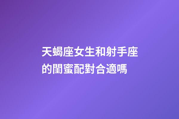 天蝎座女生和射手座的閨蜜配對合適嗎-第1張-星座運勢-玄機派