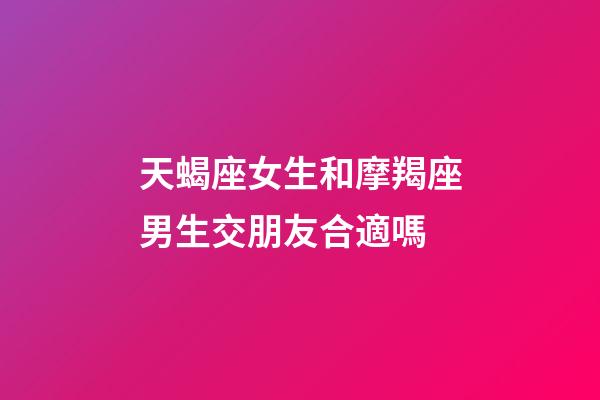 天蝎座女生和摩羯座男生交朋友合適嗎-第1張-星座運勢-玄機派