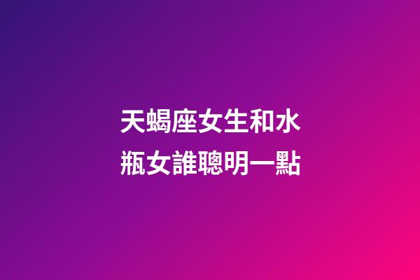 天蝎座女生和水瓶女誰聰明一點-第1張-星座運勢-玄機派