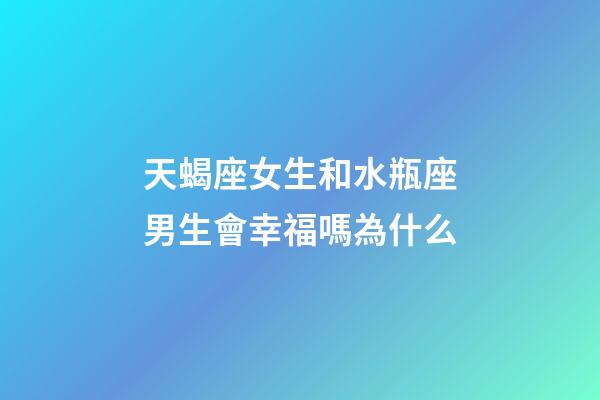天蝎座女生和水瓶座男生會幸福嗎為什么-第1張-星座運勢-玄機派