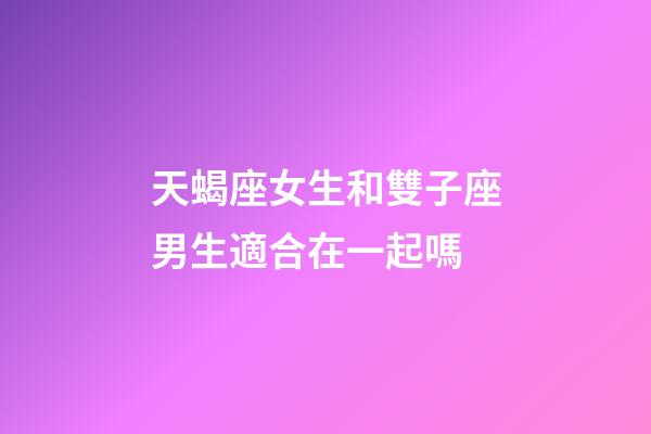 天蝎座女生和雙子座男生適合在一起嗎-第1張-星座運勢-玄機派