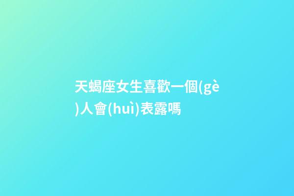 天蝎座女生喜歡一個(gè)人會(huì)表露嗎-第1張-星座運(yùn)勢-玄機(jī)派