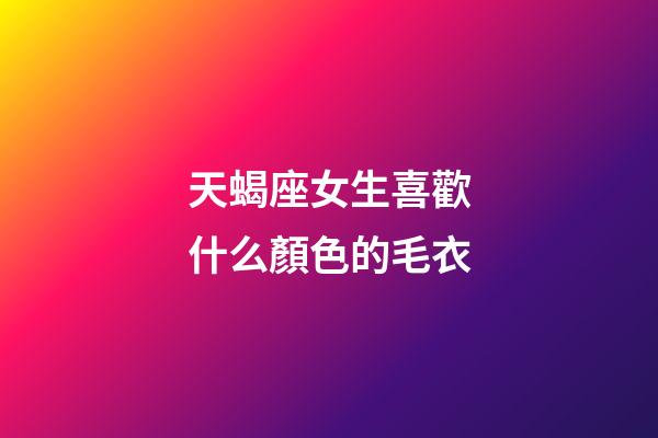 天蝎座女生喜歡什么顏色的毛衣-第1張-星座運勢-玄機派