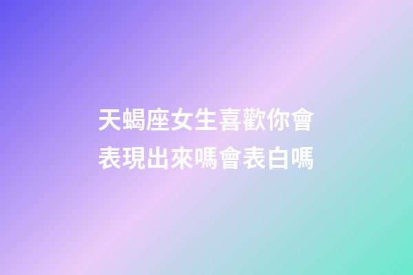 天蝎座女生喜歡你會表現出來嗎會表白嗎-第1張-星座運勢-玄機派