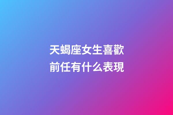 天蝎座女生喜歡前任有什么表現-第1張-星座運勢-玄機派