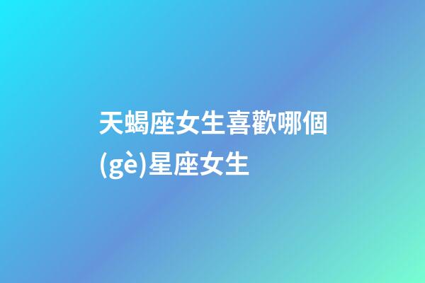 天蝎座女生喜歡哪個(gè)星座女生-第1張-星座運(yùn)勢(shì)-玄機(jī)派