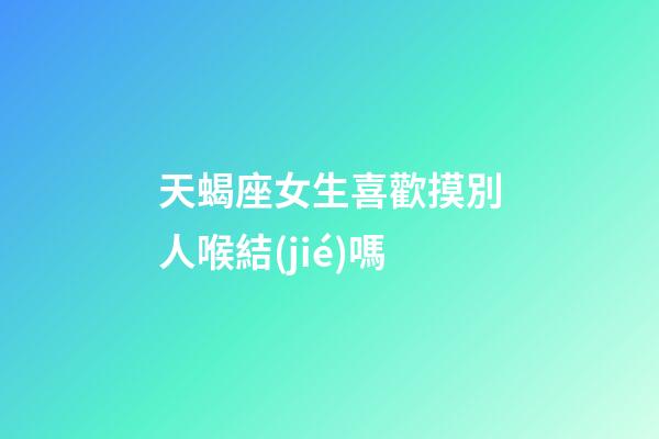 天蝎座女生喜歡摸別人喉結(jié)嗎-第1張-星座運(yùn)勢-玄機(jī)派