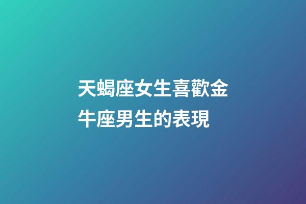 天蝎座女生喜歡金牛座男生的表現-第1張-星座運勢-玄機派