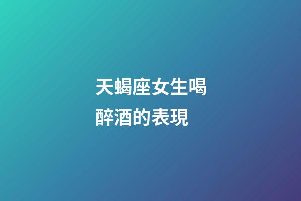 天蝎座女生喝醉酒的表現-第1張-星座運勢-玄機派
