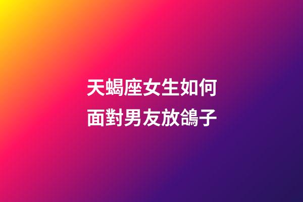 天蝎座女生如何面對男友放鴿子-第1張-星座運勢-玄機派