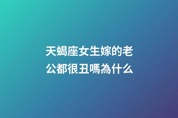 天蝎座女生嫁的老公都很丑嗎為什么-第1張-星座運勢-玄機派