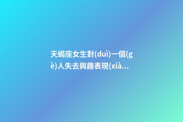 天蝎座女生對(duì)一個(gè)人失去興趣表現(xiàn)-第1張-星座運(yùn)勢(shì)-玄機(jī)派