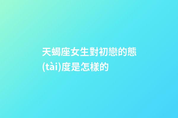 天蝎座女生對初戀的態(tài)度是怎樣的-第1張-星座運(yùn)勢-玄機(jī)派