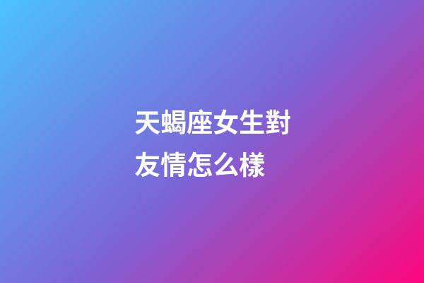 天蝎座女生對友情怎么樣-第1張-星座運勢-玄機派
