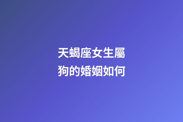 天蝎座女生屬狗的婚姻如何-第1張-星座運勢-玄機派