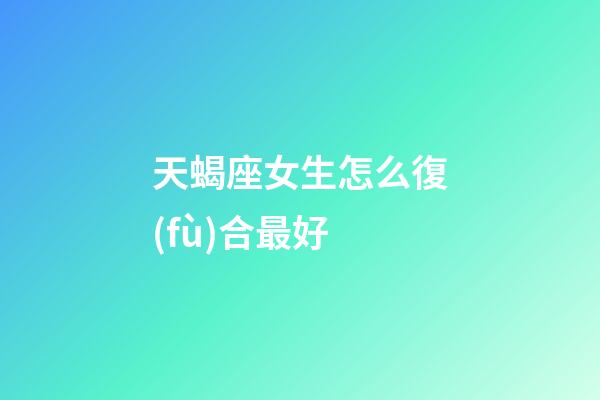 天蝎座女生怎么復(fù)合最好-第1張-星座運(yùn)勢(shì)-玄機(jī)派