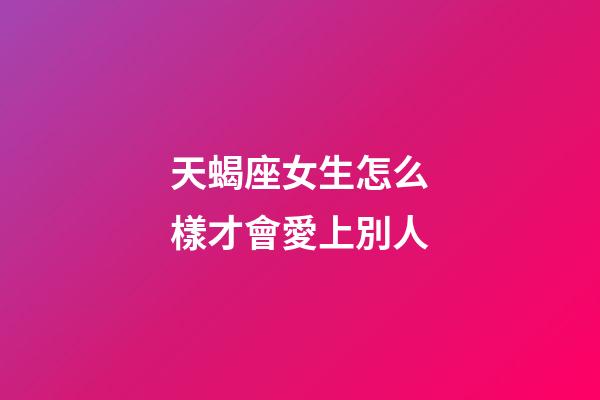 天蝎座女生怎么樣才會愛上別人-第1張-星座運勢-玄機派