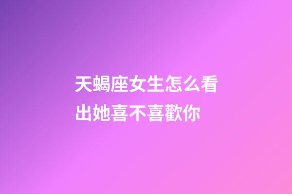 天蝎座女生怎么看出她喜不喜歡你-第1張-星座運勢-玄機派